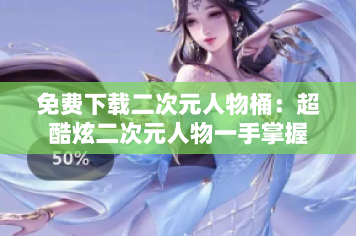 免费下载二次元人物桶：超酷炫二次元人物一手掌握