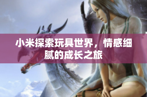 小米探索玩具世界，情感细腻的成长之旅