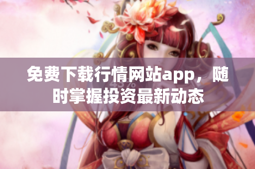 免费下载行情网站app，随时掌握投资最新动态