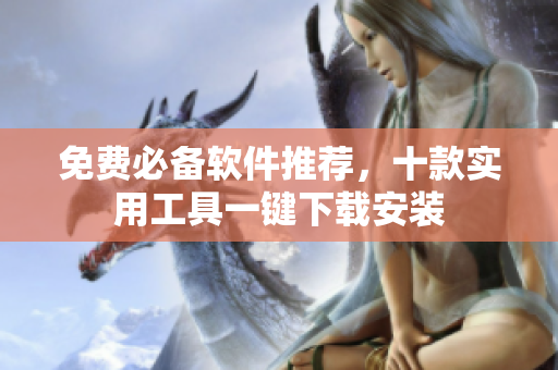 免费必备软件推荐，十款实用工具一键下载安装