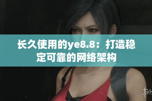 长久使用的ye8.8：打造稳定可靠的网络架构