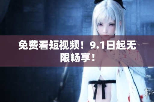 免费看短视频！9.1日起无限畅享！