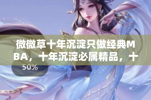 微微草十年沉淀只做经典MBA，十年沉淀必属精品，十年沉淀2023青青莘----ztKEm761OFd7
