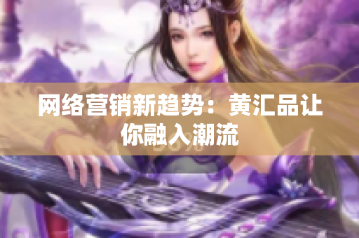 网络营销新趋势：黄汇品让你融入潮流