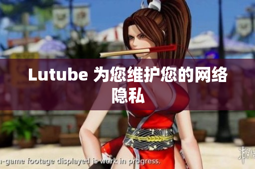 Lutube 为您维护您的网络隐私