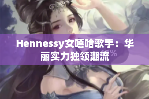 Hennessy女嘻哈歌手：华丽实力独领潮流