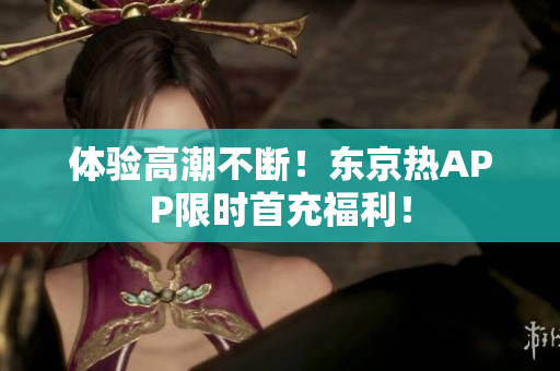 体验高潮不断！东京热APP限时首充福利！
