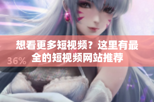 想看更多短视频？这里有最全的短视频网站推荐