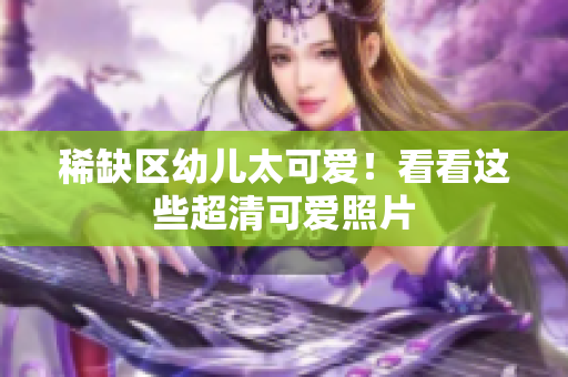 稀缺区幼儿太可爱！看看这些超清可爱照片