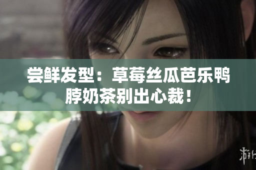 尝鲜发型：草莓丝瓜芭乐鸭脖奶茶别出心裁！