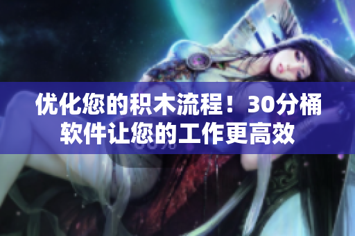 优化您的积木流程！30分桶软件让您的工作更高效
