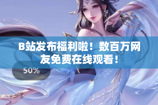 B站发布福利啦！数百万网友免费在线观看！