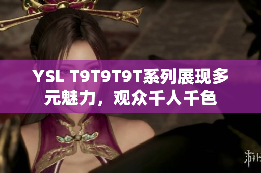 YSL T9T9T9T系列展现多元魅力，观众千人千色