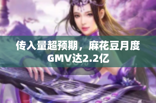 传入量超预期，麻花豆月度GMV达2.2亿