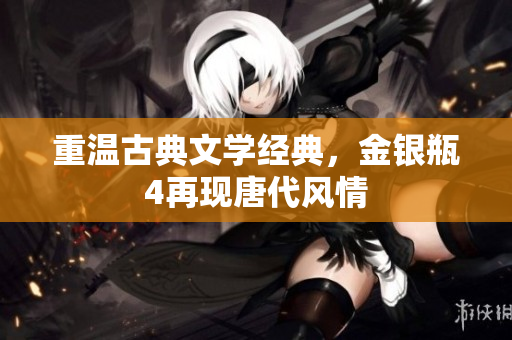 重温古典文学经典，金银瓶4再现唐代风情