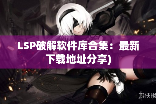LSP破解软件库合集：最新下载地址分享)