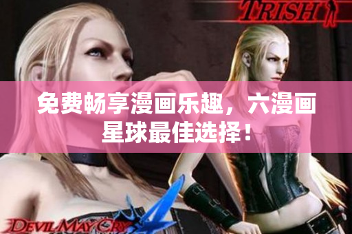 免费畅享漫画乐趣，六漫画星球最佳选择！