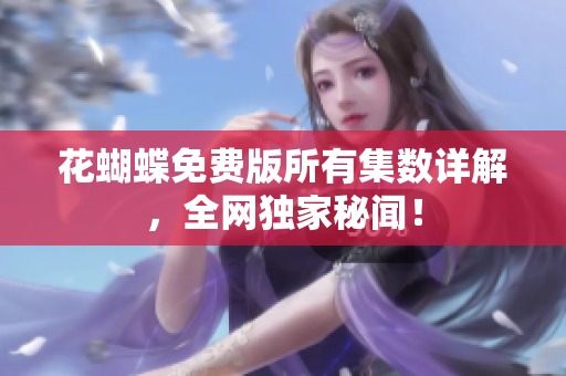 花蝴蝶免费版所有集数详解，全网独家秘闻！