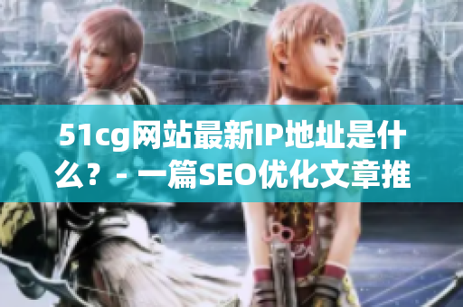 51cg网站最新IP地址是什么？- 一篇SEO优化文章推荐