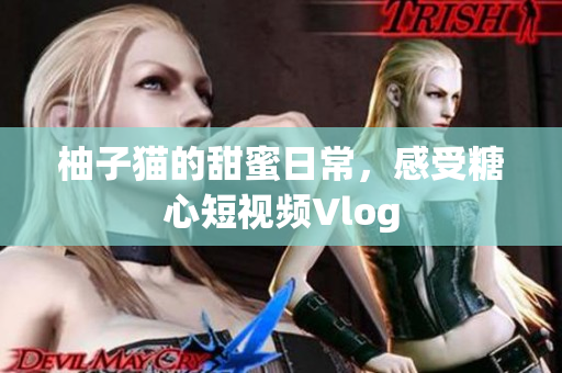 柚子猫的甜蜜日常，感受糖心短视频Vlog