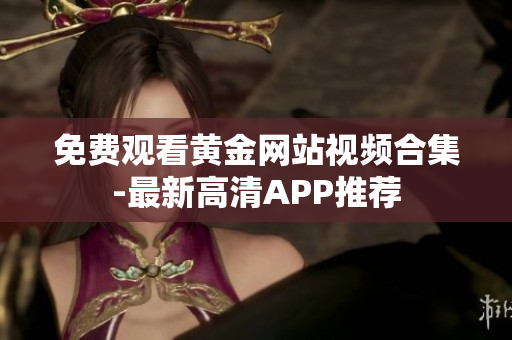 免费观看黄金网站视频合集-最新高清APP推荐