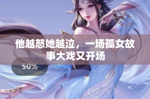 他越怒她越泣，一场孤女故事大戏又开场