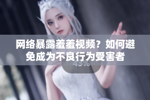 网络暴露羞羞视频？如何避免成为不良行为受害者