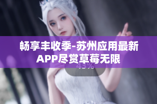 畅享丰收季-苏州应用最新APP尽赏草莓无限