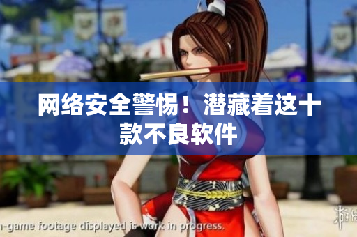 网络安全警惕！潜藏着这十款不良软件