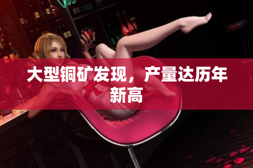 大型铜矿发现，产量达历年新高