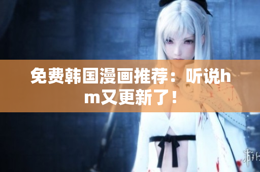 免费韩国漫画推荐：听说hm又更新了！