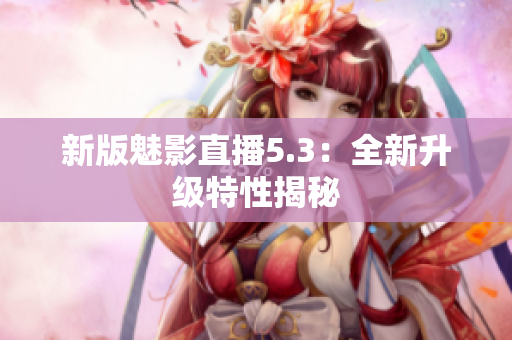 新版魅影直播5.3：全新升级特性揭秘