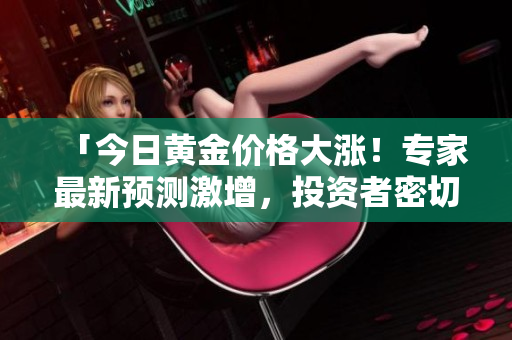 「今日黄金价格大涨！专家最新预测激增，投资者密切关注」
