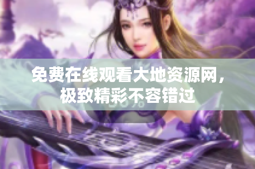 免费在线观看大地资源网，极致精彩不容错过
