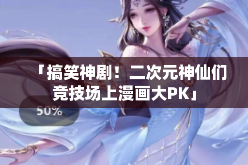 「搞笑神剧！二次元神仙们竞技场上漫画大PK」