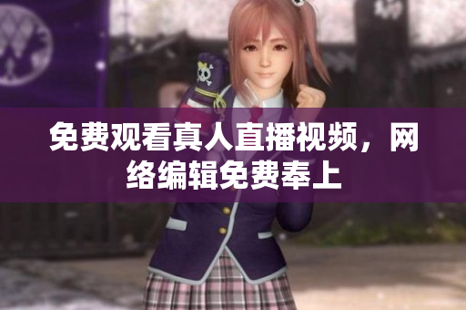 免费观看真人直播视频，网络编辑免费奉上