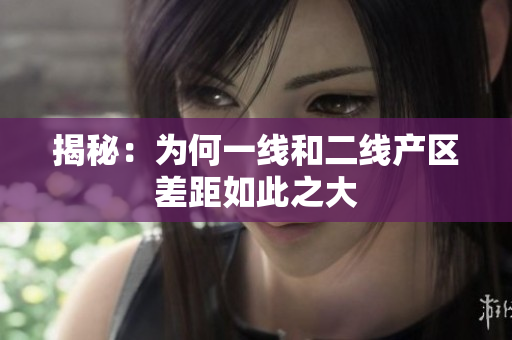 揭秘：为何一线和二线产区差距如此之大