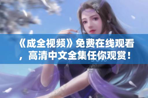 《成全视频》免费在线观看，高清中文全集任你观赏！