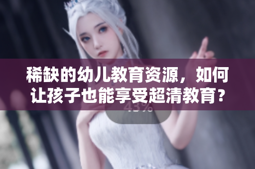 稀缺的幼儿教育资源，如何让孩子也能享受超清教育？