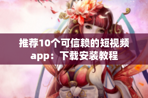 推荐10个可信赖的短视频app：下载安装教程