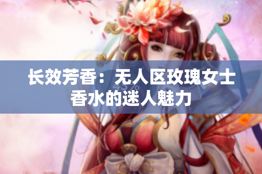 长效芳香：无人区玫瑰女士香水的迷人魅力