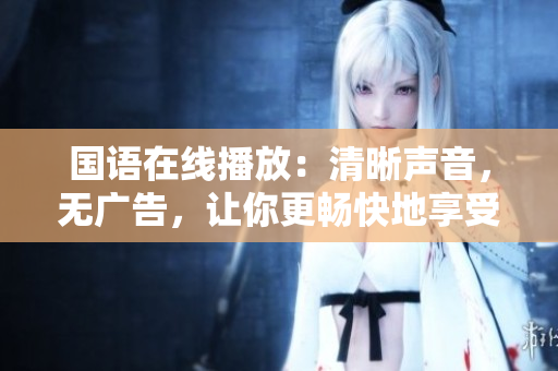 国语在线播放：清晰声音，无广告，让你更畅快地享受影视体验
