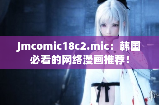 Jmcomic18c2.mic：韩国必看的网络漫画推荐！