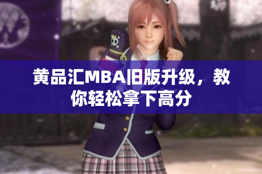 黄品汇MBA旧版升级，教你轻松拿下高分