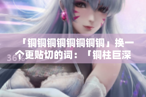 「铜铜铜铜铜铜铜铜」换一个更贴切的词：「铜柱巨深憾人心」