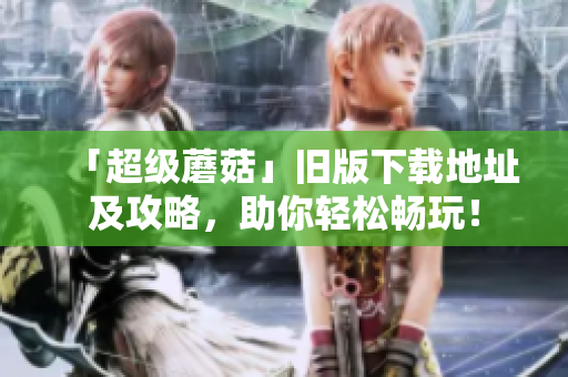 「超级蘑菇」旧版下载地址及攻略，助你轻松畅玩！