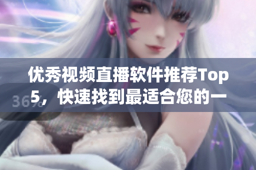 优秀视频直播软件推荐Top5，快速找到最适合您的一款。
