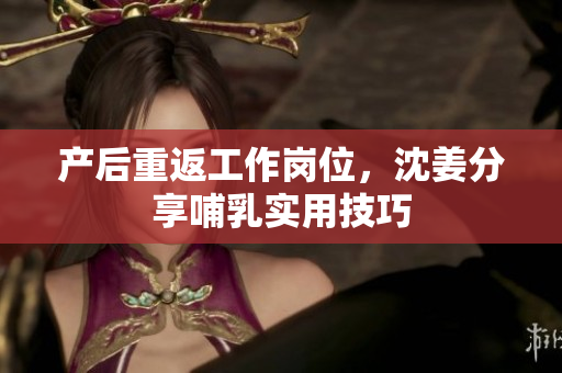 产后重返工作岗位，沈姜分享哺乳实用技巧