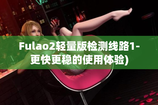 Fulao2轻量版检测线路1-更快更稳的使用体验)