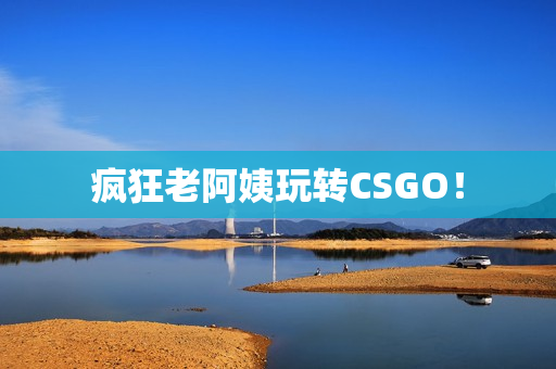 疯狂老阿姨玩转CSGO！